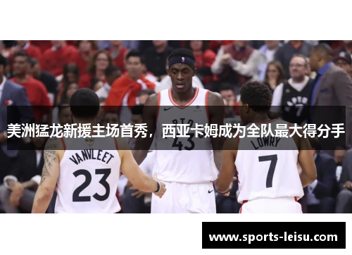 美洲猛龙新援主场首秀，西亚卡姆成为全队最大得分手