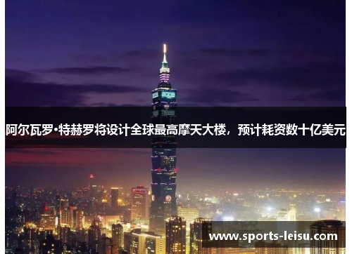 阿尔瓦罗·特赫罗将设计全球最高摩天大楼，预计耗资数十亿美元