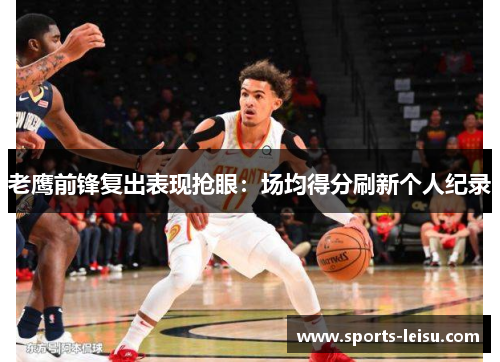 老鹰前锋复出表现抢眼：场均得分刷新个人纪录